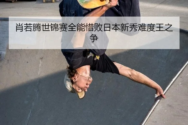 肖若腾世锦赛全能惜败日本新秀难度王之争