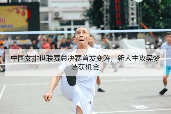 中国女排世联赛总决赛首发变阵，新人主攻吴梦洁获机会