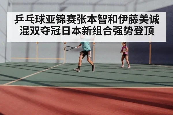 乒乓球亚锦赛张本智和伊藤美诚混双夺冠日本新组合强势登顶