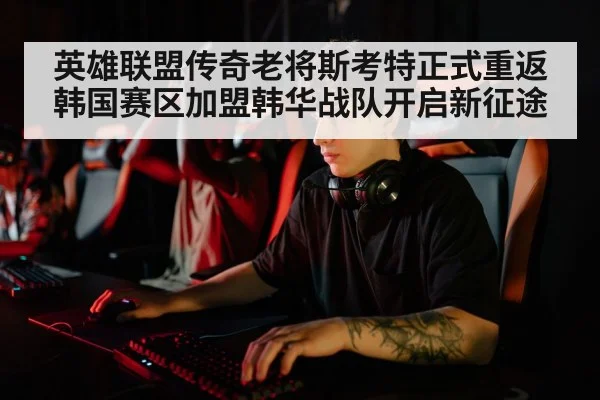 英雄联盟传奇老将斯考特正式重返韩国赛区加盟韩华战队开启新征途