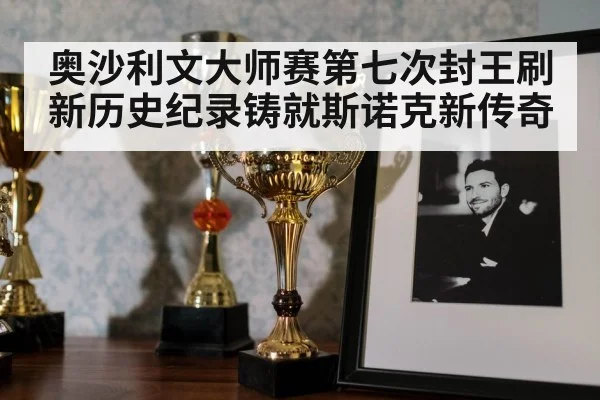奥沙利文大师赛第七次封王刷新历史纪录铸就斯诺克新传奇