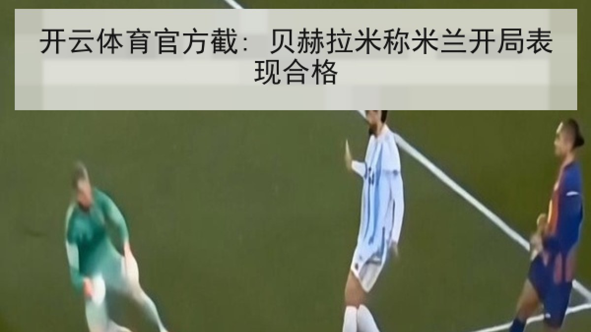 开云体育官方截: 贝赫拉米称米兰开局表现合格 开云体育官方截: 贝赫拉米称米兰开局表现合格