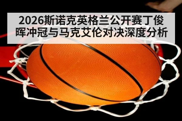 2026斯诺克英格兰公开赛丁俊晖冲冠与马克艾伦对决深度分析